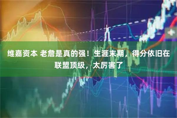 维嘉资本 老詹是真的强！生涯末期，得分依旧在联盟顶级，太厉害了
