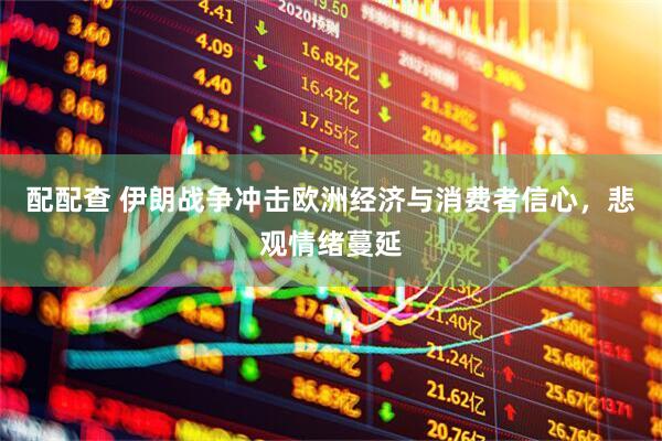 配配查 伊朗战争冲击欧洲经济与消费者信心，悲观情绪蔓延