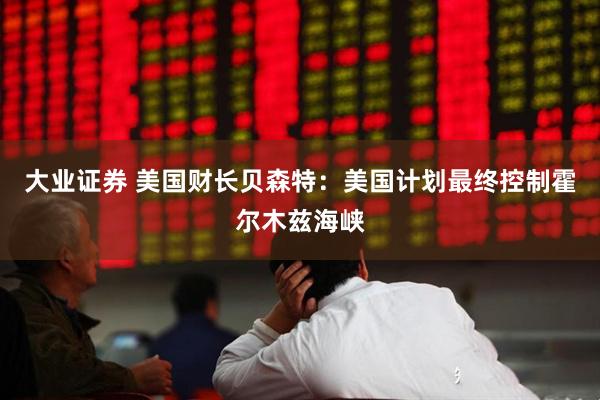 大业证券 美国财长贝森特：美国计划最终控制霍尔木兹海峡