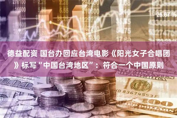 德益配资 国台办回应台湾电影《阳光女子合唱团》标写“中国台湾地区”：符合一个中国原则