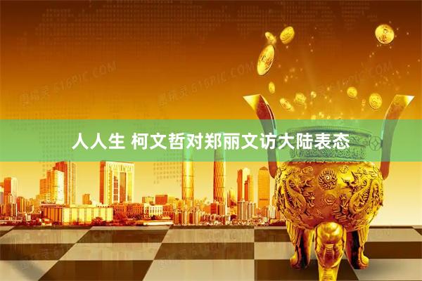 人人生 柯文哲对郑丽文访大陆表态