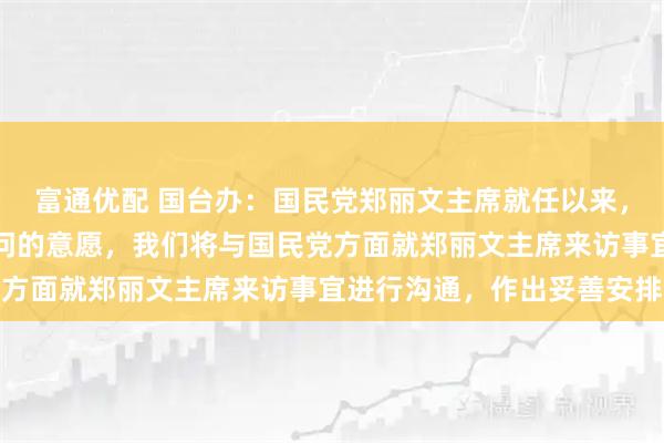 富通优配 国台办：国民党郑丽文主席就任以来，多次表达希望来大陆访问的意愿，我们将与国民党方面就郑丽文主席来访事宜进行沟通，作出妥善安排