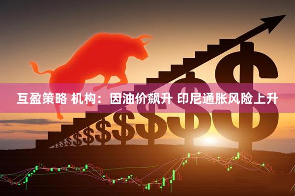 互盈策略 机构：因油价飙升 印尼通胀风险上升