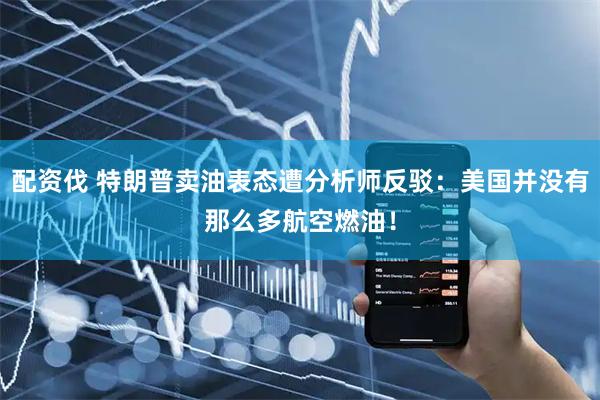配资伐 特朗普卖油表态遭分析师反驳：美国并没有那么多航空燃油！