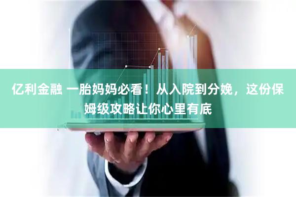 亿利金融 一胎妈妈必看！从入院到分娩，这份保姆级攻略让你心里有底
