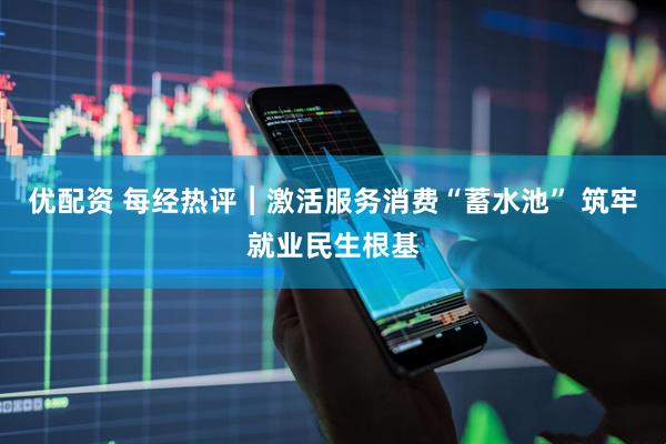 优配资 每经热评︱激活服务消费“蓄水池” 筑牢就业民生根基