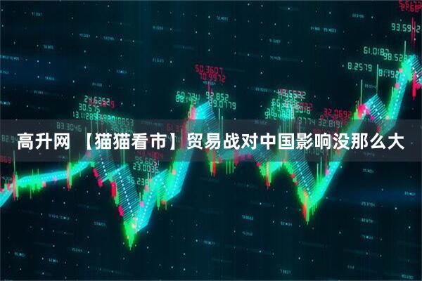 高升网 【猫猫看市】贸易战对中国影响没那么大
