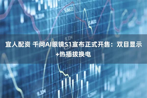 宜人配资 千问AI眼镜S1宣布正式开售：双目显示+热插拔换电