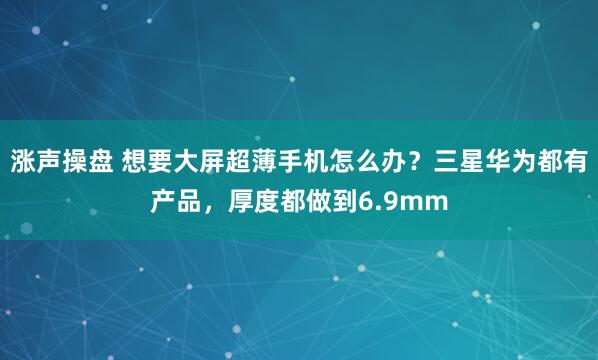 涨声操盘 想要大屏超薄手机怎么办？三星华为都有产品，厚度都做到6.9mm