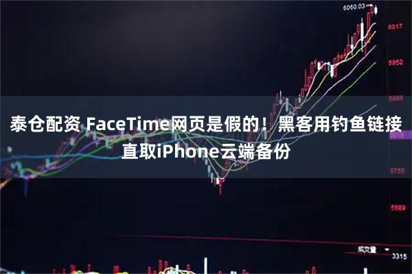 泰仓配资 FaceTime网页是假的！黑客用钓鱼链接直取iPhone云端备份