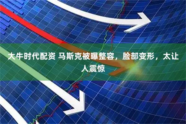 大牛时代配资 马斯克被曝整容，脸部变形，太让人震惊