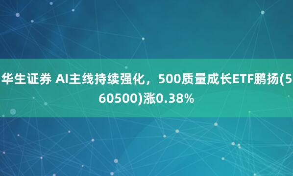 华生证券 AI主线持续强化，500质量成长ETF鹏扬(560500)涨0.38%