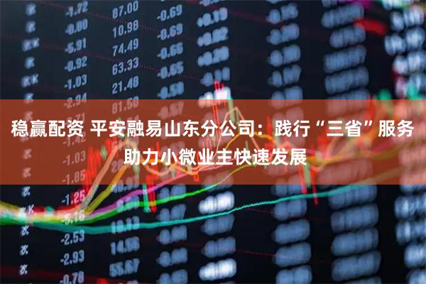 稳赢配资 平安融易山东分公司：践行“三省”服务 助力小微业主快速发展