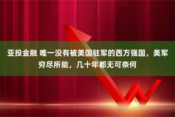 亚投金融 唯一没有被美国驻军的西方强国，美军穷尽所能，几十年都无可奈何