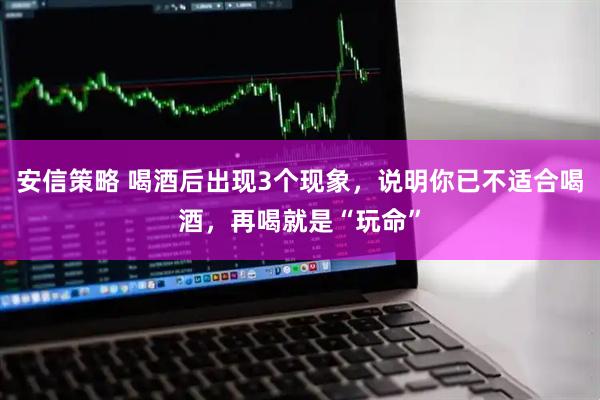 安信策略 喝酒后出现3个现象，说明你已不适合喝酒，再喝就是“玩命”
