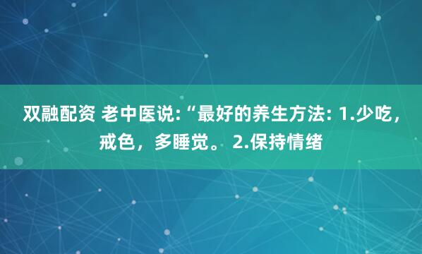 双融配资 老中医说:“最好的养生方法: 1.少吃，戒色，多睡觉。 2.保持情绪
