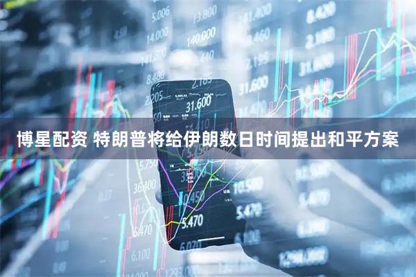 博星配资 特朗普将给伊朗数日时间提出和平方案