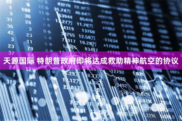 天源国际 特朗普政府即将达成救助精神航空的协议