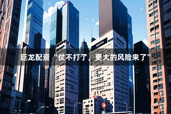 巨龙配资 “仗不打了,更大的风险来了”