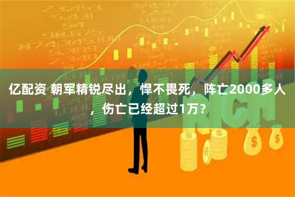 亿配资 朝军精锐尽出，悍不畏死，阵亡2000多人，伤亡已经超过1万？