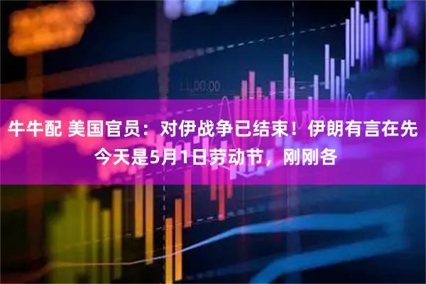 牛牛配 美国官员：对伊战争已结束！伊朗有言在先 今天是5月1日劳动节，刚刚各