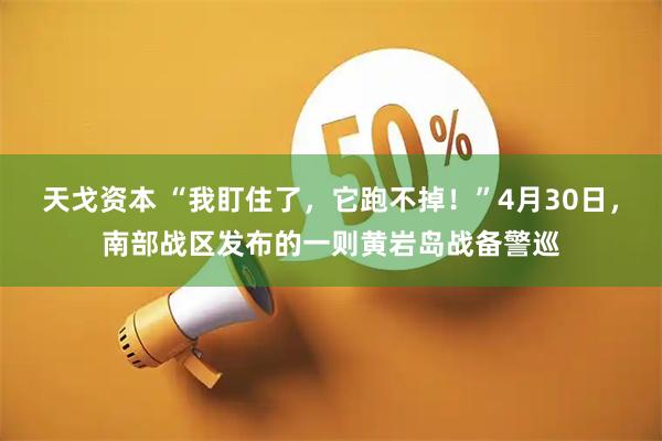 天戈资本 “我盯住了，它跑不掉！”4月30日，南部战区发布的一则黄岩岛战备警巡