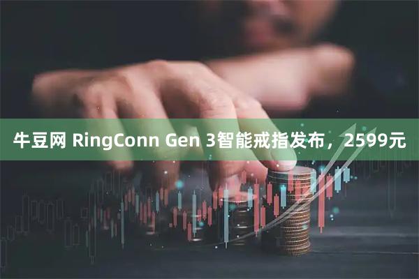 牛豆网 RingConn Gen 3智能戒指发布，2599元