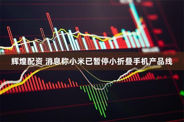 辉煌配资 消息称小米已暂停小折叠手机产品线