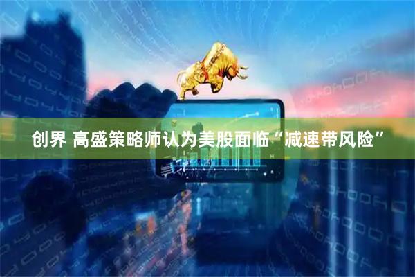 创界 高盛策略师认为美股面临“减速带风险”
