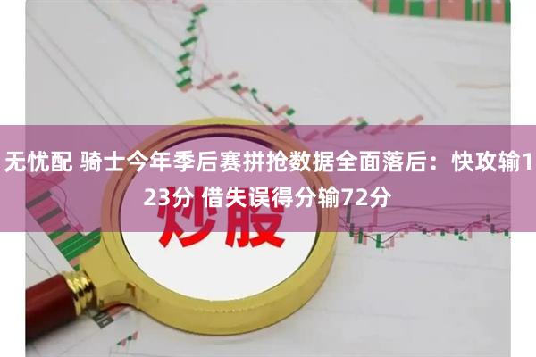 无忧配 骑士今年季后赛拼抢数据全面落后：快攻输123分 借失误得分输72分