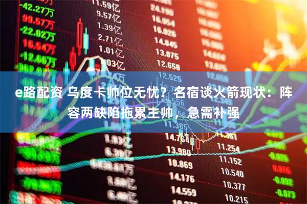 e路配资 乌度卡帅位无忧？名宿谈火箭现状：阵容两缺陷拖累主帅，急需补强