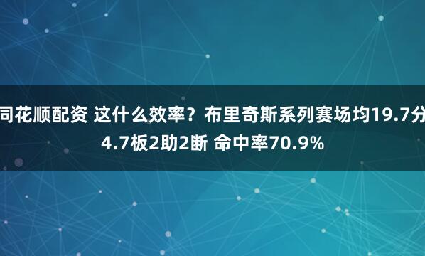 同花顺配资 这什么效率？布里奇斯系列赛场均19.7分4.7板2助2断 命中率70.9%