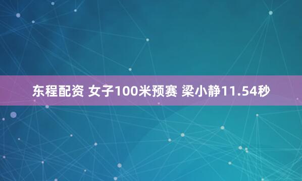 东程配资 女子100米预赛 梁小静11.54秒