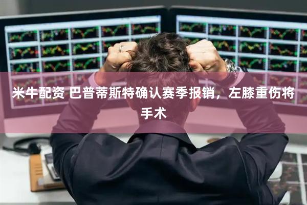 米牛配资 巴普蒂斯特确认赛季报销，左膝重伤将手术