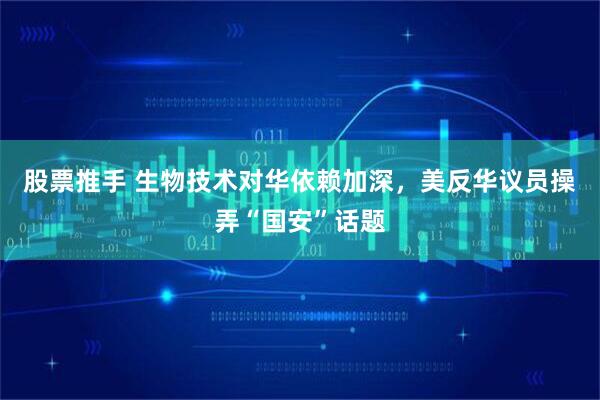 股票推手 生物技术对华依赖加深，美反华议员操弄“国安”话题
