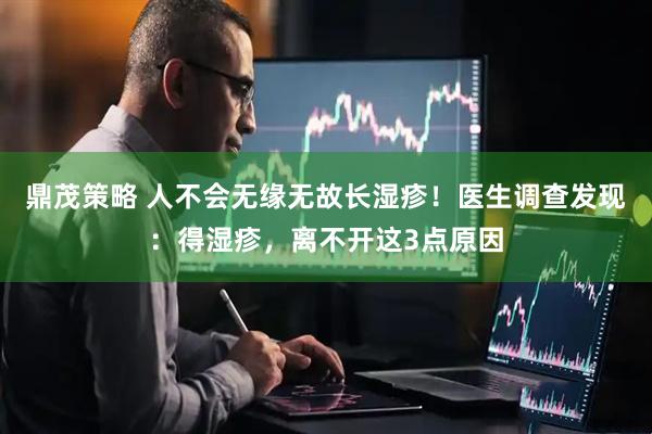 鼎茂策略 人不会无缘无故长湿疹！医生调查发现：得湿疹，离不开这3点原因