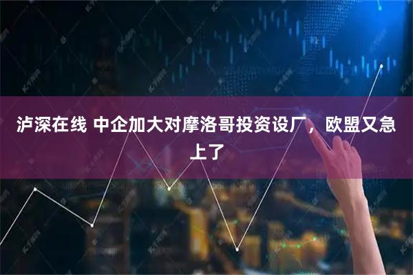 泸深在线 中企加大对摩洛哥投资设厂，欧盟又急上了