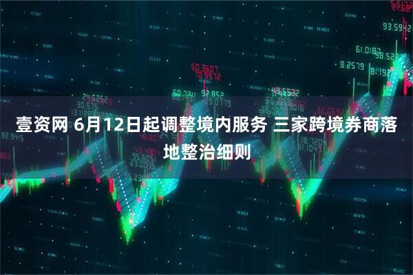 壹资网 6月12日起调整境内服务 三家跨境券商落地整治细则