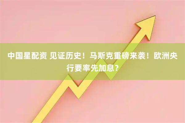 中国星配资 见证历史！马斯克重磅来袭！欧洲央行要率先加息？