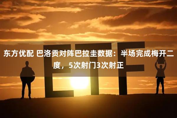 东方优配 巴洛贡对阵巴拉圭数据：半场完成梅开二度，5次射门3次射正