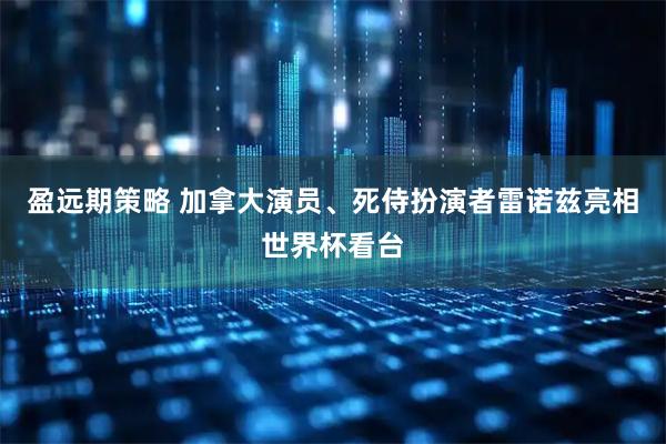 盈远期策略 加拿大演员、死侍扮演者雷诺兹亮相世界杯看台