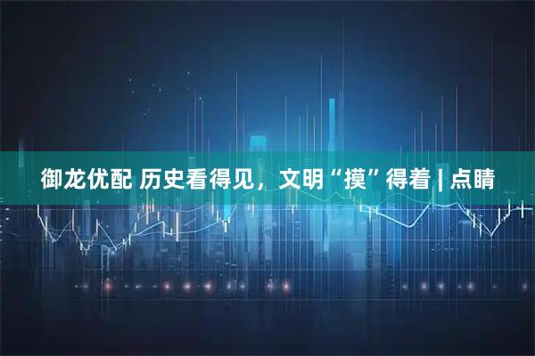 御龙优配 历史看得见，文明“摸”得着 | 点睛