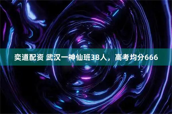 奕道配资 武汉一神仙班38人，高考均分666