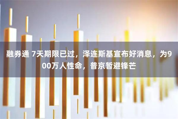 融券通 7天期限已过,泽连斯基宣布好消息,为900万人性命,普京暂避锋芒