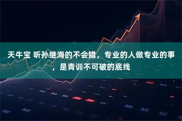 天牛宝 听孙继海的不会错，专业的人做专业的事，是青训不可破的底线