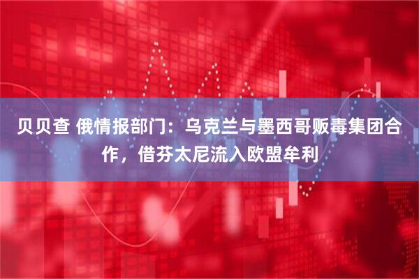 贝贝查 俄情报部门:乌克兰与墨西哥贩毒集团合作,借芬太尼流入欧盟牟利