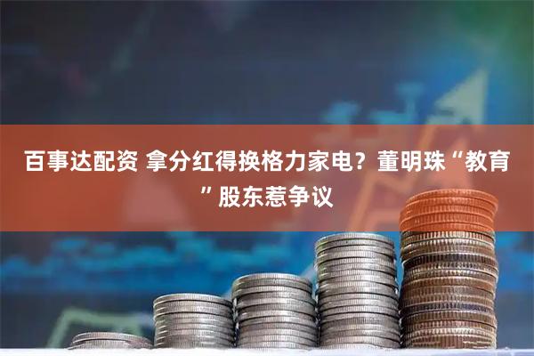 百事达配资 拿分红得换格力家电？董明珠“教育”股东惹争议