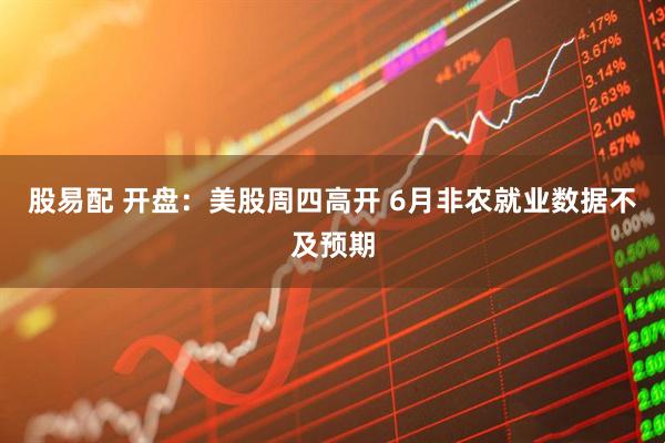 股易配 开盘：美股周四高开 6月非农就业数据不及预期