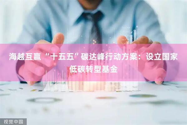 海越互赢 “十五五”碳达峰行动方案：设立国家低碳转型基金