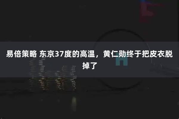 易倍策略 东京37度的高温，黄仁勋终于把皮衣脱掉了